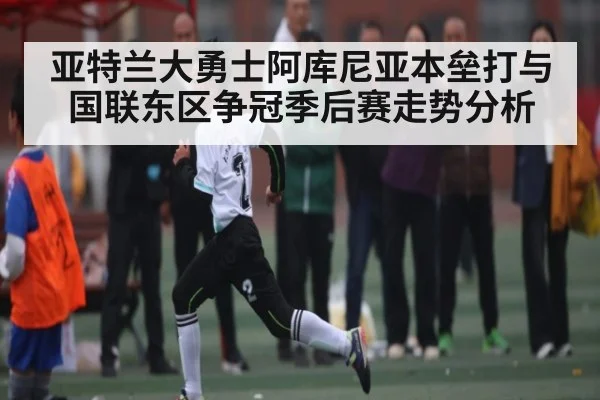 亚特兰大勇士阿库尼亚本垒打与国联东区争冠季后赛走势分析
