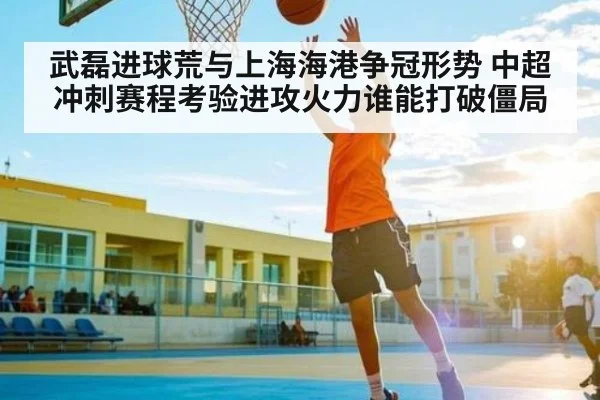 武磊进球荒与上海海港争冠形势 中超冲刺赛程考验进攻火力谁能打破僵局
